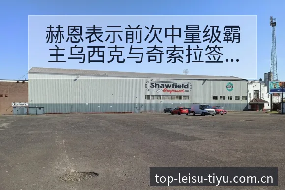 赫恩表示前次中量级霸主乌西克与奇索拉签表路径与晋级前景分 - 雷速app