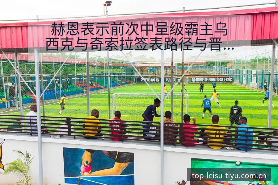 赫恩表示前次中量级霸主乌西克与奇索拉签表路径与晋级前景分 - 雷速app